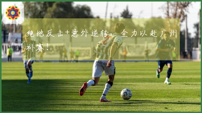 绝地反击+意外逆转,全力以赴广州补赛!