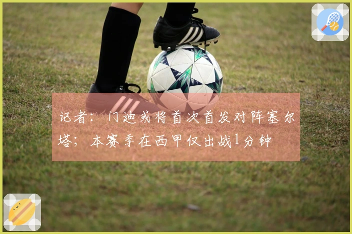 记者：门迪或将首次首发对阵塞尔塔；本赛季在西甲仅出战1分钟