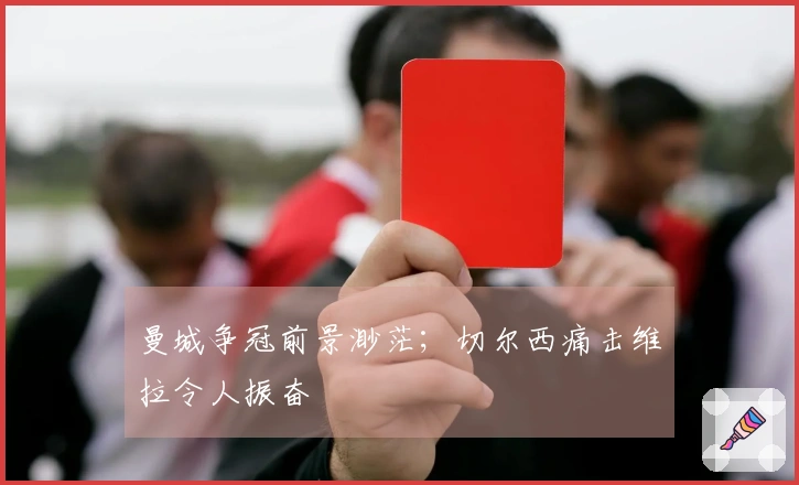 曼城争冠前景渺茫；切尔西痛击维拉令人振奋