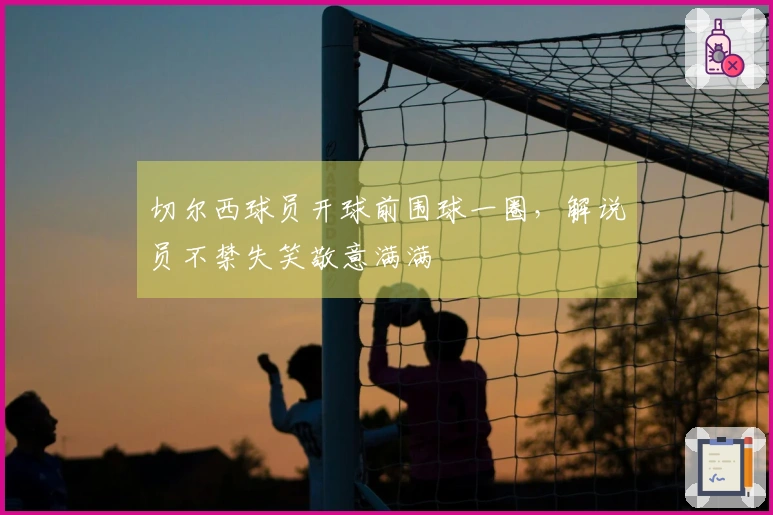 切尔西球员开球前围球一圈，解说员不禁失笑敬意满满