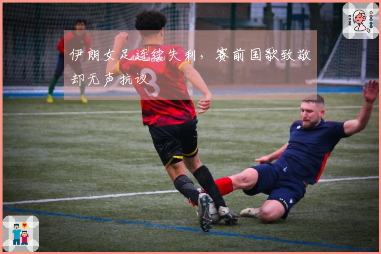 伊朗女足连续失利，赛前国歌致敬却无声抗议