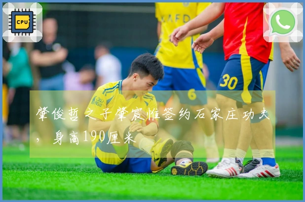肇俊哲之子肇宸惟签约石家庄功夫，身高190厘米