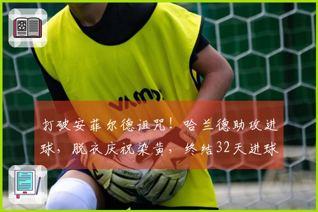 打破安菲尔德诅咒！哈兰德助攻进球，脱衣庆祝染黄，终结32天进球困境