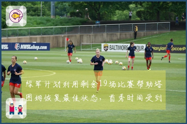 绿军计划利用剩余19场比赛帮助塔图姆恢复最佳状态，首秀时间受到限制
