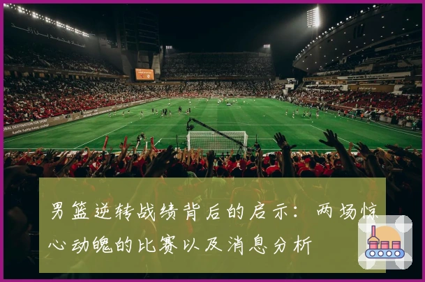 男篮逆转战绩背后的启示：两场惊心动魄的比赛以及消息分析