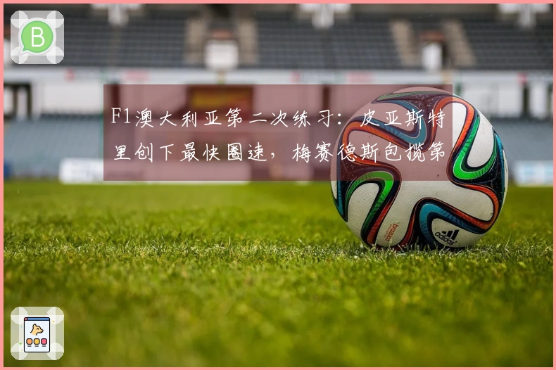 F1澳大利亚第二次练习：皮亚斯特里创下最快圈速，梅赛德斯包揽第二与第三名