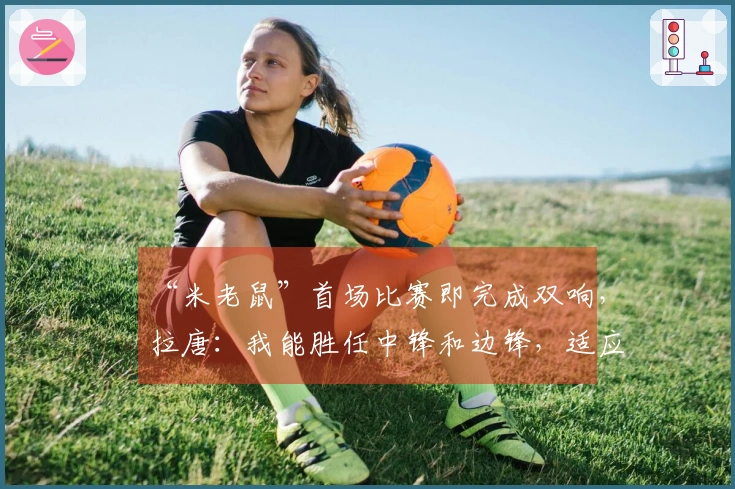 “米老鼠”首场比赛即完成双响，拉唐：我能胜任中锋和边锋，适应申花战术毫无困难