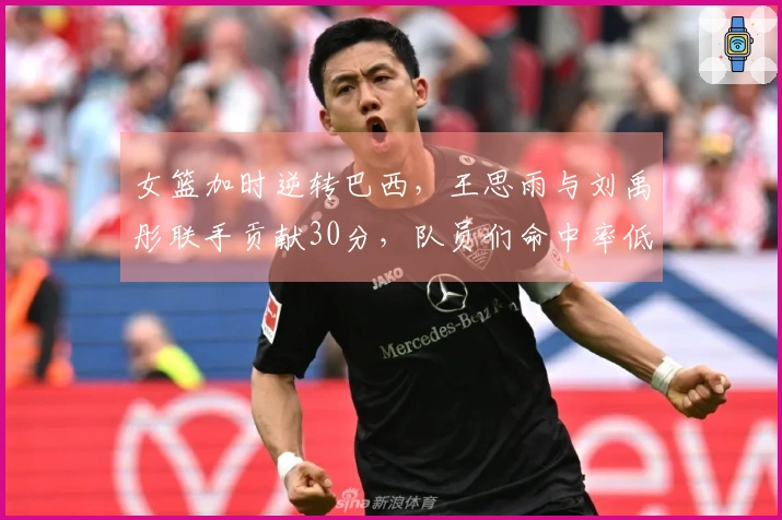 女篮加时逆转巴西，王思雨与刘禹彤联手贡献30分，队员们命中率低迷