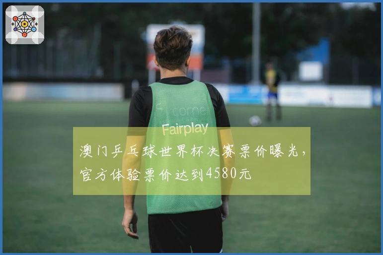 澳门乒乓球世界杯决赛票价曝光，官方体验票价达到4580元