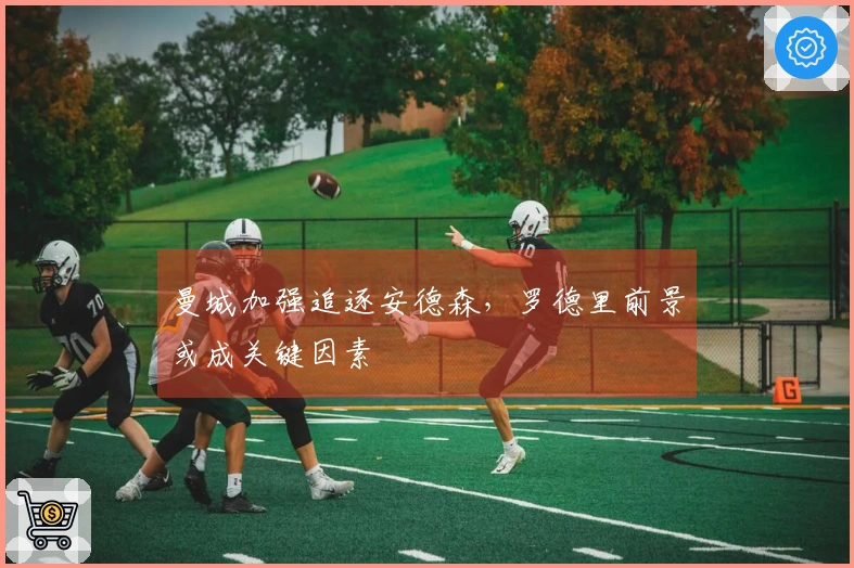 曼城加强追逐安德森，罗德里前景或成关键因素