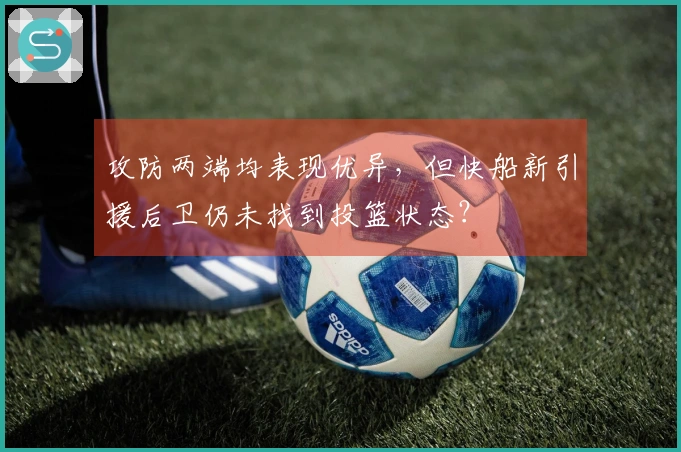 攻防两端均表现优异，但快船新引援后卫仍未找到投篮状态？