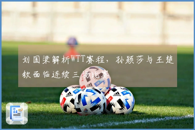 刘国梁解析WTT赛程，孙颖莎与王楚钦面临连续三场比赛