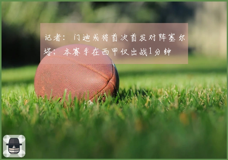 记者：门迪或将首次首发对阵塞尔塔；本赛季在西甲仅出战1分钟