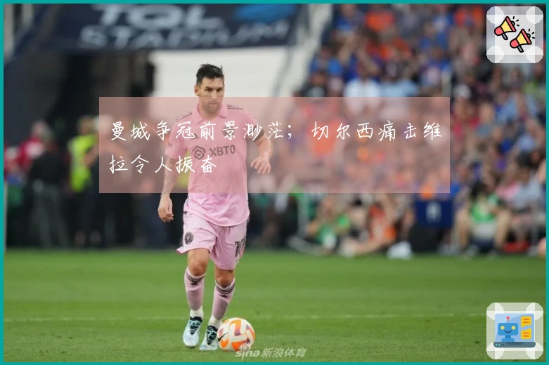 曼城争冠前景渺茫；切尔西痛击维拉令人振奋